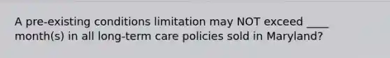 A pre-existing conditions limitation may NOT exceed ____ month(s) in all long-term care policies sold in Maryland?