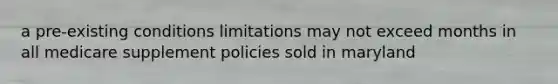 a pre-existing conditions limitations may not exceed months in all medicare supplement policies sold in maryland