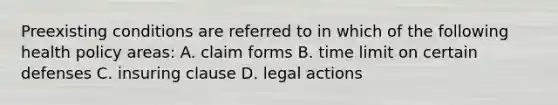 Preexisting conditions are referred to in which of the following health policy areas: A. claim forms B. time limit on certain defenses C. insuring clause D. legal actions