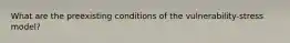 What are the preexisting conditions of the vulnerability-stress model?