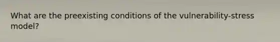 What are the preexisting conditions of the vulnerability-stress model?