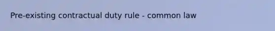 Pre-existing contractual duty rule - common law