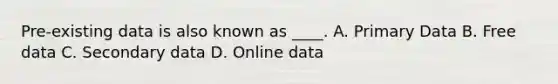 Pre-existing data is also known as ____. A. Primary Data B. Free data C. Secondary data D. Online data