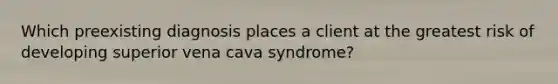 Which preexisting diagnosis places a client at the greatest risk of developing superior vena cava syndrome?