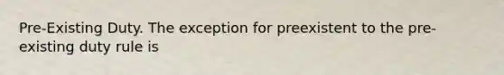 Pre-Existing Duty. The exception for preexistent to the pre-existing duty rule is