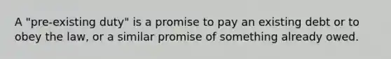 A "pre-existing duty" is a promise to pay an existing debt or to obey the law, or a similar promise of something already owed.