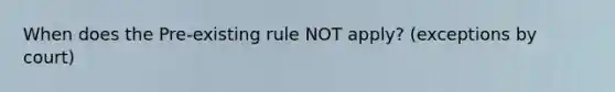 When does the Pre-existing rule NOT apply? (exceptions by court)