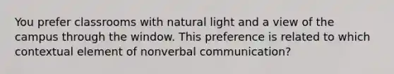 You prefer classrooms with natural light and a view of the campus through the window. This preference is related to which contextual element of nonverbal communication?