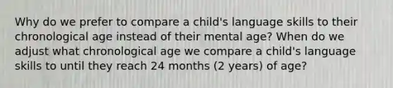 Why do we prefer to compare a child's language skills to their chronological age instead of their mental age? When do we adjust what chronological age we compare a child's language skills to until they reach 24 months (2 years) of age?