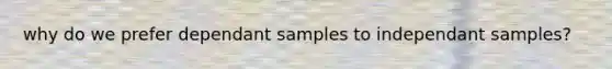 why do we prefer dependant samples to independant samples?