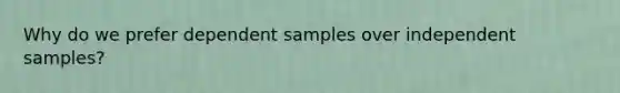 Why do we prefer dependent samples over independent samples?