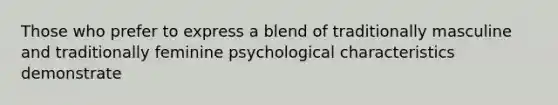 Those who prefer to express a blend of traditionally masculine and traditionally feminine psychological characteristics demonstrate