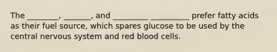 The ________, _______, and _________ __________ prefer fatty acids as their fuel source, which spares glucose to be used by the central nervous system and red blood cells.