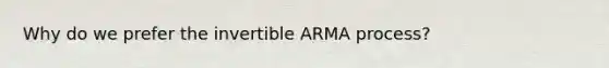 Why do we prefer the invertible ARMA process?