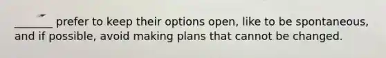 _______ prefer to keep their options open, like to be spontaneous, and if possible, avoid making plans that cannot be changed.