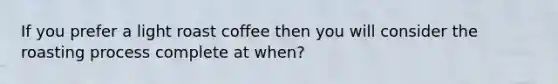 If you prefer a light roast coffee then you will consider the roasting process complete at when?