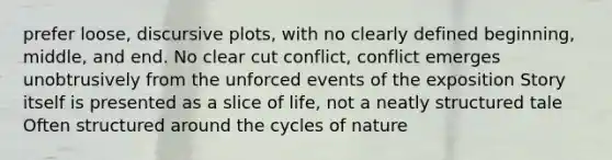 prefer loose, discursive plots, with no clearly defined beginning, middle, and end. No clear cut conflict, conflict emerges unobtrusively from the unforced events of the exposition Story itself is presented as a slice of life, not a neatly structured tale Often structured around the cycles of nature