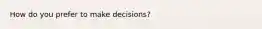 How do you prefer to make decisions?