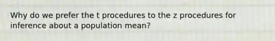 Why do we prefer the t procedures to the z procedures for inference about a population mean?