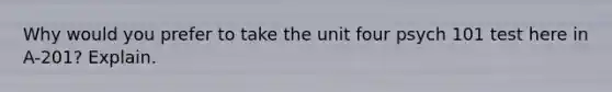 Why would you prefer to take the unit four psych 101 test here in A-201? Explain.