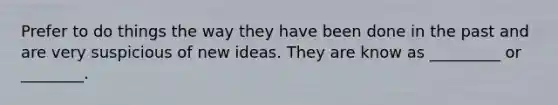 Prefer to do things the way they have been done in the past and are very suspicious of new ideas. They are know as _________ or ________.