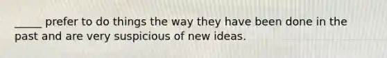 _____ prefer to do things the way they have been done in the past and are very suspicious of new ideas.