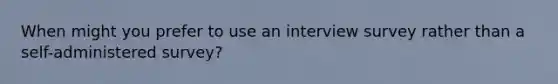 When might you prefer to use an interview survey rather than a self-administered survey?