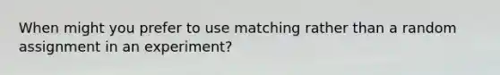 When might you prefer to use matching rather than a random assignment in an experiment?