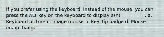 If you prefer using the keyboard, instead of the mouse, you can press the ALT key on the keyboard to display a(n) __________. a. Keyboard picture c. Image mouse b. Key Tip badge d. Mouse image badge