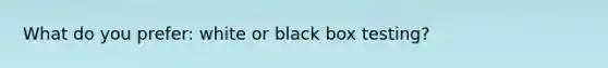 What do you prefer: white or black box testing?