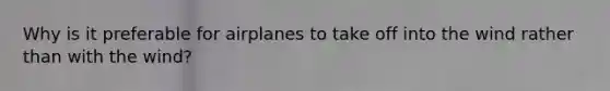 Why is it preferable for airplanes to take off into the wind rather than with the wind?