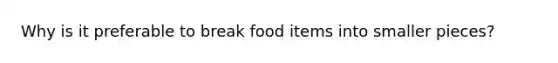 Why is it preferable to break food items into smaller pieces?