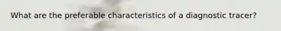 What are the preferable characteristics of a diagnostic tracer?