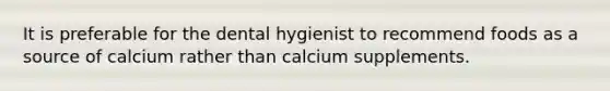 It is preferable for the dental hygienist to recommend foods as a source of calcium rather than calcium supplements.