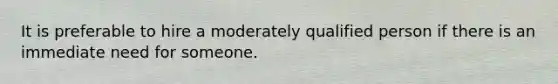 It is preferable to hire a moderately qualified person if there is an immediate need for someone.