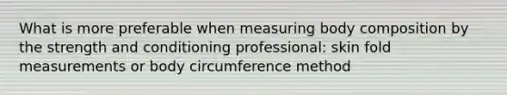 What is more preferable when measuring body composition by the strength and conditioning professional: skin fold measurements or body circumference method