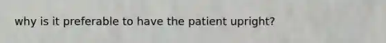 why is it preferable to have the patient upright?