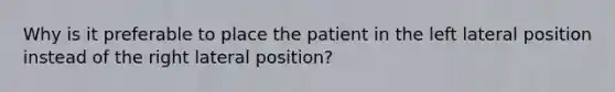 Why is it preferable to place the patient in the left lateral position instead of the right lateral position?