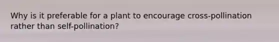 Why is it preferable for a plant to encourage cross-pollination rather than self-pollination?