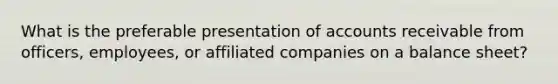 What is the preferable presentation of accounts receivable from officers, employees, or affiliated companies on a balance sheet?