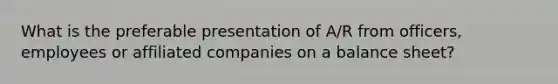 What is the preferable presentation of A/R from officers, employees or affiliated companies on a balance sheet?