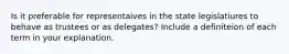 Is it preferable for representaives in the state legislatiures to behave as trustees or as delegates? Include a definiteion of each term in your explanation.