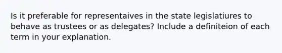 Is it preferable for representaives in the state legislatiures to behave as trustees or as delegates? Include a definiteion of each term in your explanation.