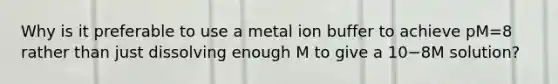 Why is it preferable to use a metal ion buffer to achieve pM=8 rather than just dissolving enough M to give a 10−8M solution?