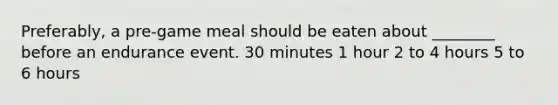 Preferably, a pre-game meal should be eaten about ________ before an endurance event. 30 minutes 1 hour 2 to 4 hours 5 to 6 hours