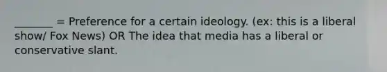 _______ = Preference for a certain ideology. (ex: this is a liberal show/ Fox News) OR The idea that media has a liberal or conservative slant.