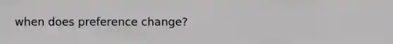 when does preference change?