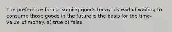 The preference for consuming goods today instead of waiting to consume those goods in the future is the basis for the time-value-of-money. a) true b) false