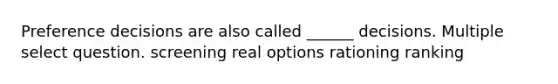 Preference decisions are also called ______ decisions. Multiple select question. screening real options rationing ranking