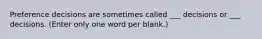 Preference decisions are sometimes called ___ decisions or ___ decisions. (Enter only one word per blank.)